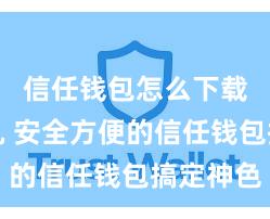 信任钱包怎么下载到手机 安全方便的信任钱包搞定神色