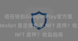 信任钱包Google Play官方版 Trust Wallet 是否撑合手 NFT 质押？收益指南